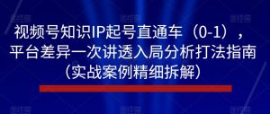 视频号知识IP起号直通车(0-1),平台差异一次讲透入局分析打法指南(实战案例精细拆解)-云帆项目库