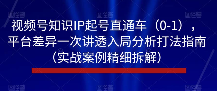 视频号知识IP起号直通车（0-1），平台差异一次讲透入局分析打法指南（实战案例精细拆解）-云帆项目库