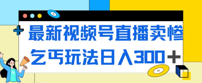 最新视频号直播卖惨乞讨玩法，流量嘎嘎滴，轻松日入300+-云帆项目库
