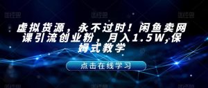 虚拟货源,永不过时!闲鱼卖网课引流创业粉,月入1.5W,保姆式教学【揭秘】-云帆项目库