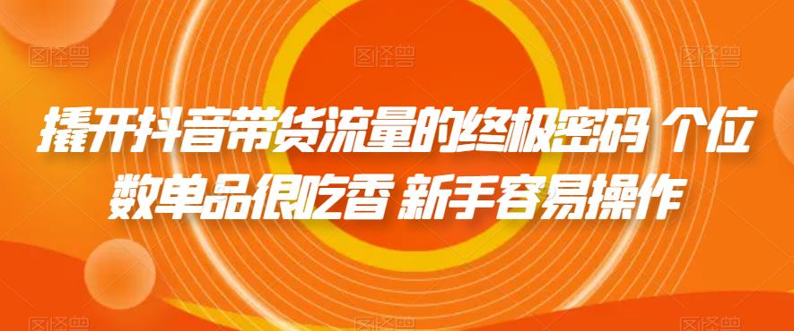 撬开抖音带货流量的终极密码 个位数单品很吃香 新手容易操作-云帆项目库