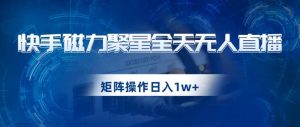 快手磁力聚星全天无人直播,矩阵操作日入1w+【揭秘】-云帆项目库