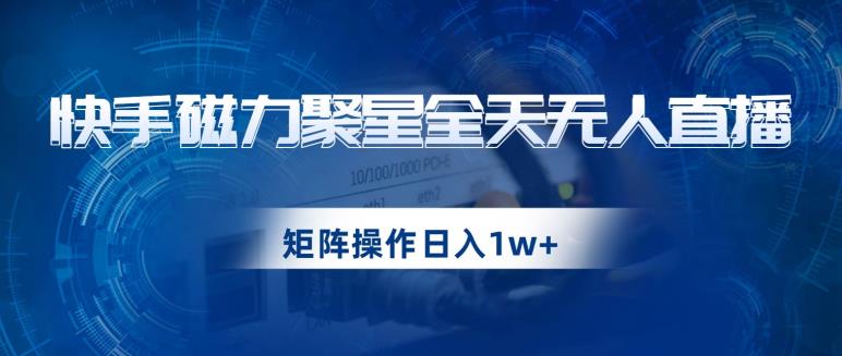 快手磁力聚星全天无人直播，矩阵操作日入1w+【揭秘】-云帆项目库