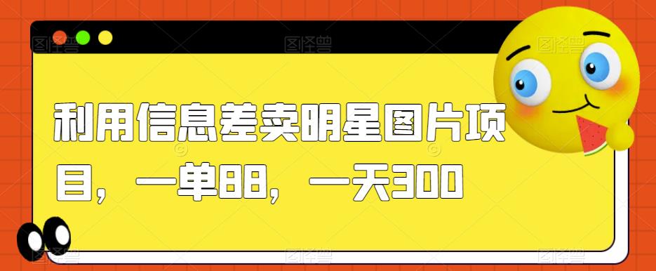 利用信息差卖明星图片项目，一单88，一天300【揭秘】-云帆项目库