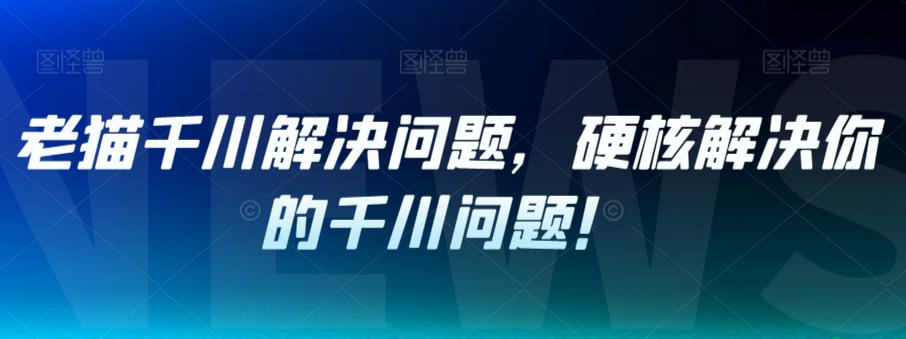 老猫千川解决问题，硬核解决你的千川问题！-云帆项目库