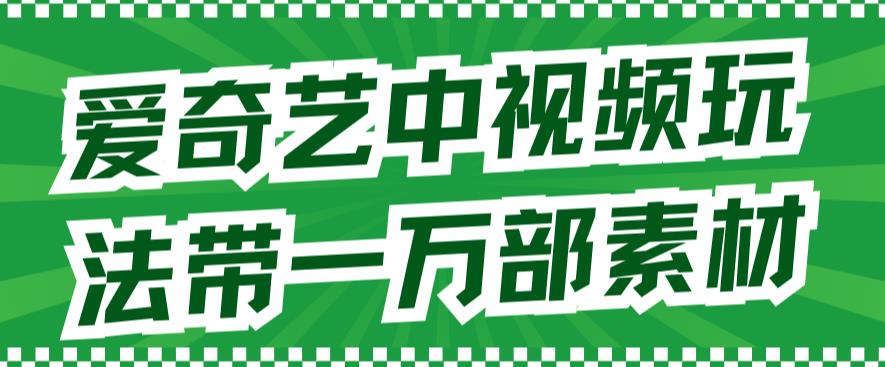 爱奇艺中视频玩法，不用担心版权问题（详情教程+一万部素材）-云帆项目库