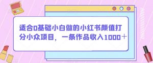 适合0基础小白做的小红书颜值打分小众项目,一条作品收入1000+【揭秘】-云帆项目库