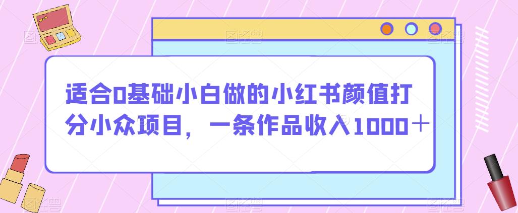 适合0基础小白做的小红书颜值打分小众项目，一条作品收入1000＋【揭秘】-云帆项目库