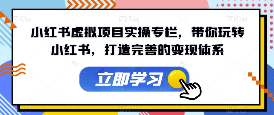 小红书虚拟项目实操专栏，带你玩转小红书，打造完善的变现体系-云帆项目库