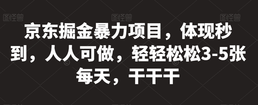京东掘金暴力项目，体现秒到，人人可做，轻轻松松3-5张每天，干干干【揭秘】-云帆项目库