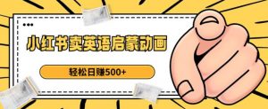 小红书卖英语启蒙动画,轻松日赚500+【揭秘】-云帆项目库