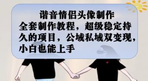 谐音情侣头像制作全套制作教程,超级稳定持久的项目,公域私域双变现,小白也能上手【揭秘】-云帆项目库