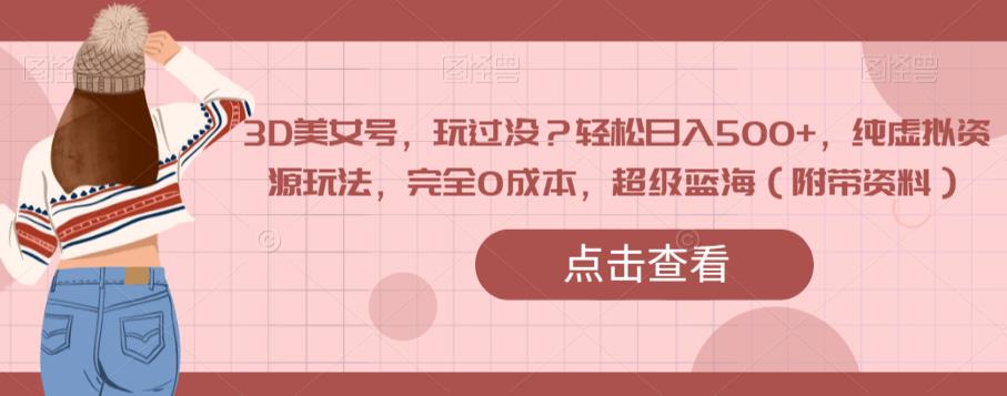 3D美女号，玩过没？轻松日入500+，纯虚拟资源玩法，完全0成本，超级蓝海（附带资料）-云帆项目库