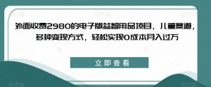 外面收费2980的电子版益智用品项目,儿童赛道,多种变现方式,轻松实现0成本月入过万【揭秘】-云帆项目库