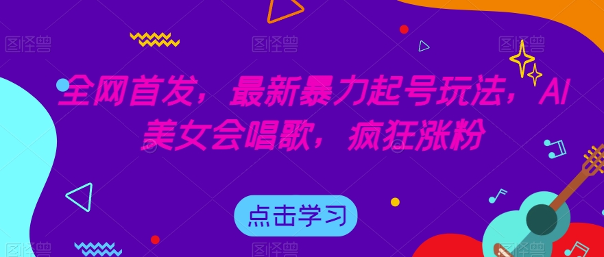 全网首发，最新暴力起号玩法，AI美女会唱歌，疯狂涨粉【揭秘】-云帆项目库