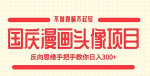 国庆漫画头像项目,不做视频不起号,反向思维手把手教你日入300+【揭秘】-云帆项目库