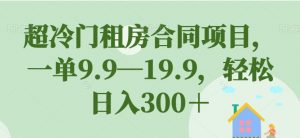超冷门租房合同项目,一单9.9—19.9,轻松日入300+【揭秘】-云帆项目库