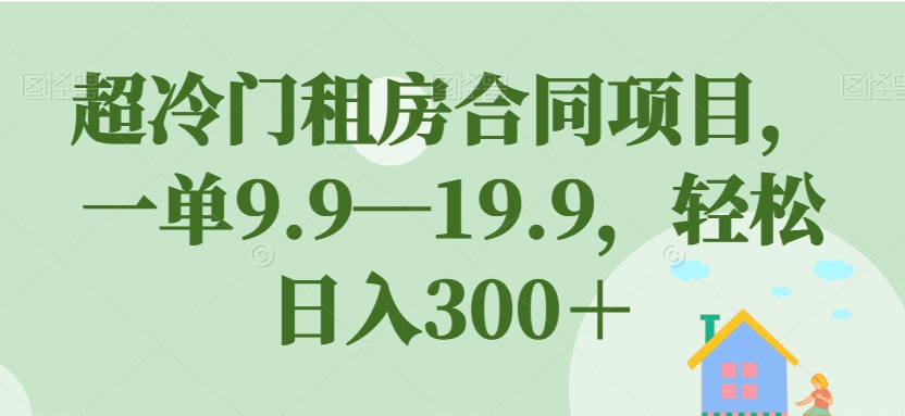 超冷门租房合同项目，一单9.9—19.9，轻松日入300＋【揭秘】-云帆项目库