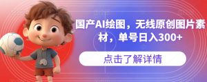 国产AI绘图,无线原创图片素材,单号日入300+【揭秘】-云帆项目库