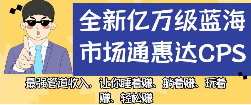 全新亿万级蓝海市场通惠达cps，最强管道收入，让你睡着赚、躺着赚、玩着赚、轻松赚【揭秘】-云帆项目库