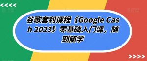 谷歌套利课程《Google Cash 2023》零基础入门课,随到随学-云帆项目库
