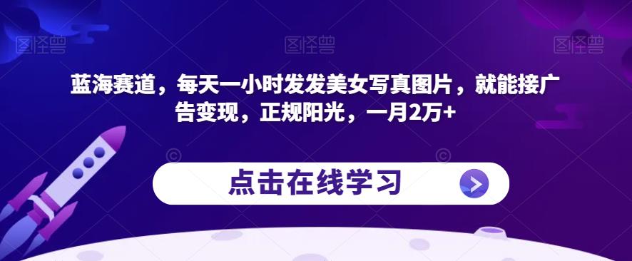 蓝海赛道，每天一小时发发美女写真图片，就能接广告变现，正规阳光，一月2万+【揭秘】-云帆项目库