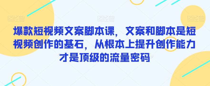 爆款短视频文案脚本课，文案和脚本是短视频创作的基石，从根本上提升创作能力才是顶级的流量密码-云帆项目库