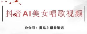 黄岛主·抖音AI美女唱歌视频项目，效果非常不错，涨粉更快-云帆项目库