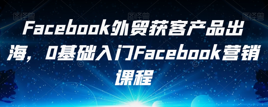 Facebook外贸获客产品出海，0基础入门Facebook营销课程-云帆项目库