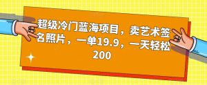 超级冷门蓝海项目,卖艺术签名照片,一单19.9,一天轻松200-云帆项目库