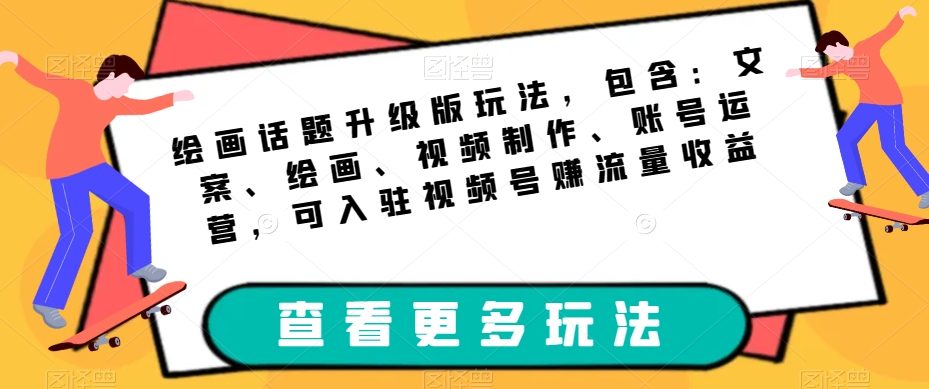 绘画话题升级版玩法，包含：文案、绘画、视频制作、账号运营，可入驻视频号赚流量收益-云帆项目库