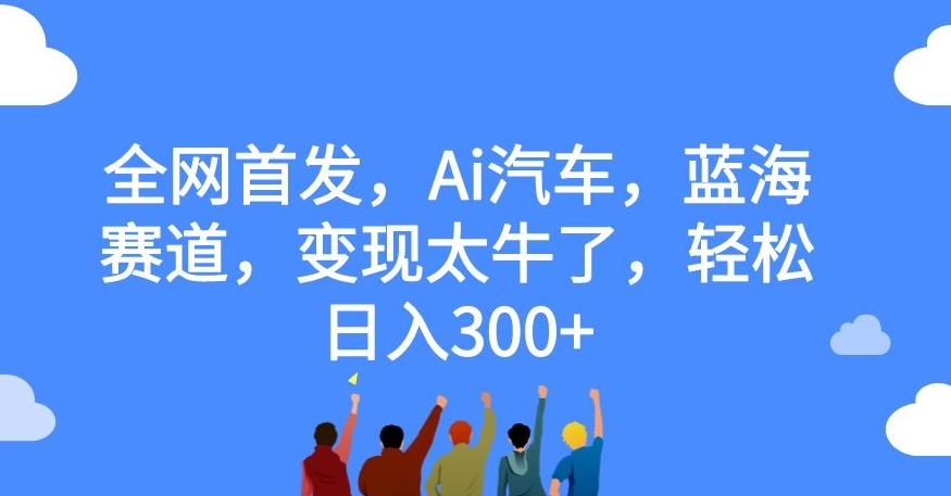 全网首发，Ai汽车，蓝海赛道，变现太牛了，轻松日入300+【揭秘】-云帆项目库