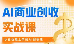 AI商业掘金实战课,小白也能上手的AI创收课-云帆项目库