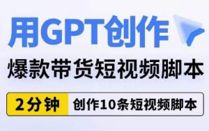 用GPT创作爆款带货短视频脚本，2分钟创作10条短视频脚本-云帆项目库
