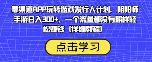 靠渠道APP玩转游戏发行人计划,阴阳师手游日入300+,一个流量都没有照样轻松赚钱(详细教程)-云帆项目库