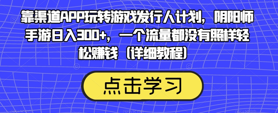 靠渠道APP玩转游戏发行人计划，阴阳师手游日入300+，一个流量都没有照样轻松赚钱（详细教程）-云帆项目库
