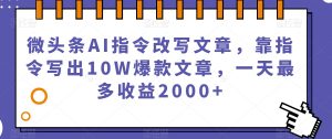 微头条AI指令改写文章,靠指令写出10W爆款文章,一天最多收益2000+【揭秘】-云帆项目库