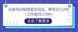头条号AI矩阵图文玩法,单号日入200+工作室月入5W+【揭秘】-云帆项目库