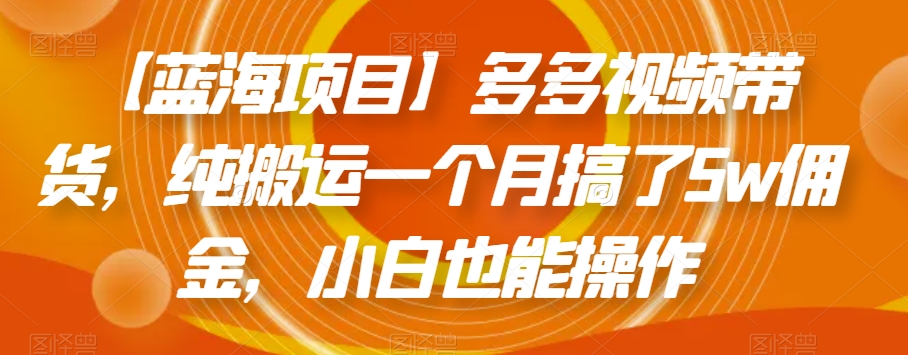 【蓝海项目】多多视频带货，纯搬运一个月搞了5w佣金，小白也能操作【揭秘】-云帆项目库