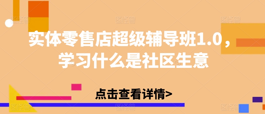 实体零售店超级辅导班1.0，学习什么是社区生意-云帆项目库