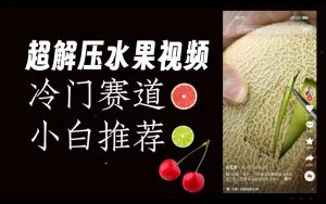 超冷门抖音赛道,水果解压视频0风险,非常容易爆火【揭秘】-云帆项目库