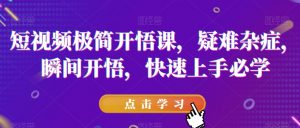 短视频极简开悟课，​疑难杂症，瞬间开悟，快速上手必学-云帆项目库