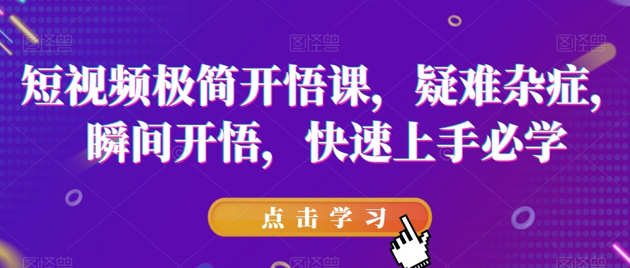 短视频极简开悟课，​疑难杂症，瞬间开悟，快速上手必学-云帆项目库