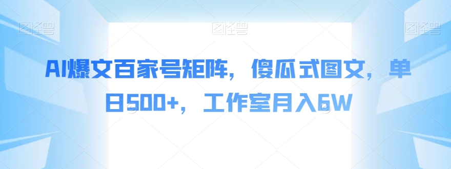AI爆文百家号矩阵，傻瓜式图文，单日500+，工作室月入6W【揭秘】-云帆项目库
