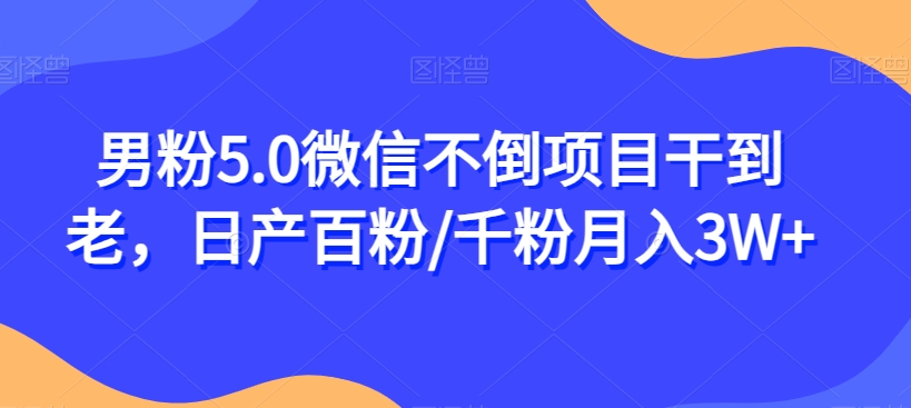 男粉5.0微信不倒项目干到老，日产百粉/千粉月入3W+【揭秘】-云帆项目库