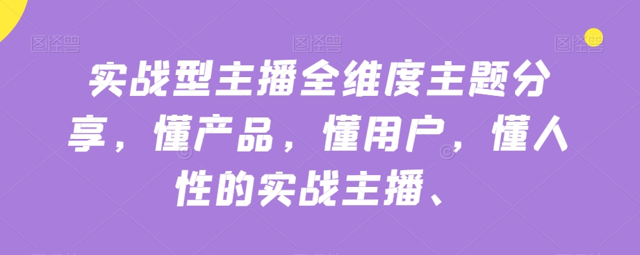 实战型主播全维度主题分享，懂产品，懂用户，懂人性的实战主播-云帆项目库