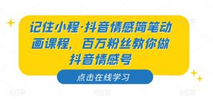 记住小程·抖音情感简笔动画课程,百万粉丝教你做抖音情感号-云帆项目库