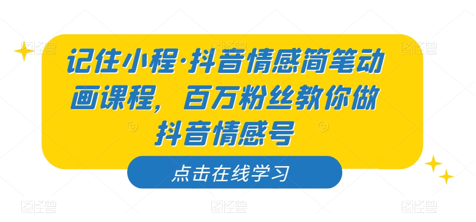 记住小程·抖音情感简笔动画课程，百万粉丝教你做抖音情感号-云帆项目库