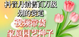 抖音月销售百万级别的赛道,视频带货家庭园艺种子,无需实拍小白可做-云帆项目库