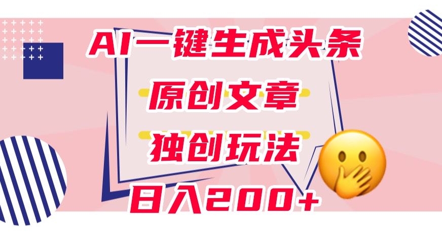利用AI一键生成头条原创文章，0粉丝即可变现，稳定日入200+【揭秘】-云帆项目库